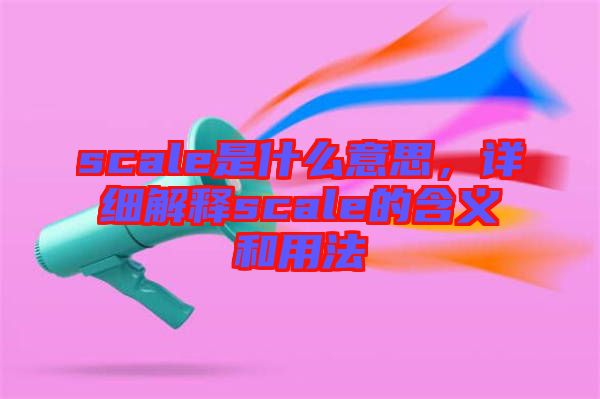 scale是什么意思，詳細(xì)解釋scale的含義和用法