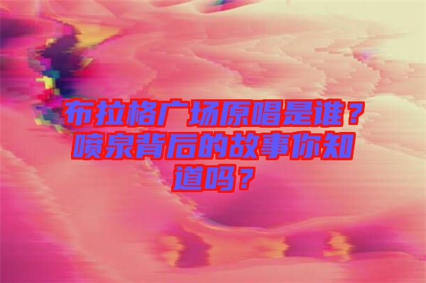 布拉格廣場(chǎng)原唱是誰(shuí)？噴泉背后的故事你知道嗎？