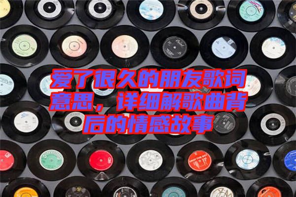 愛了很久的朋友歌詞意思，詳細(xì)解歌曲背后的情感故事