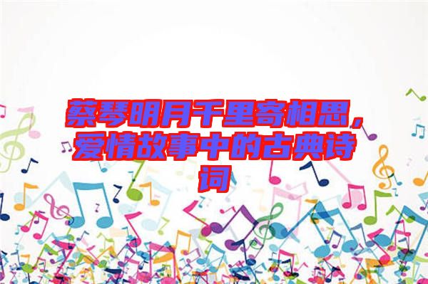 蔡琴明月千里寄相思，愛情故事中的古典詩(shī)詞