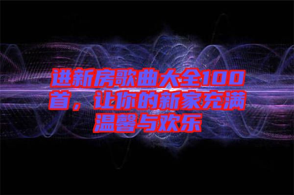 進(jìn)新房歌曲大全100首，讓你的新家充滿溫馨與歡樂(lè)