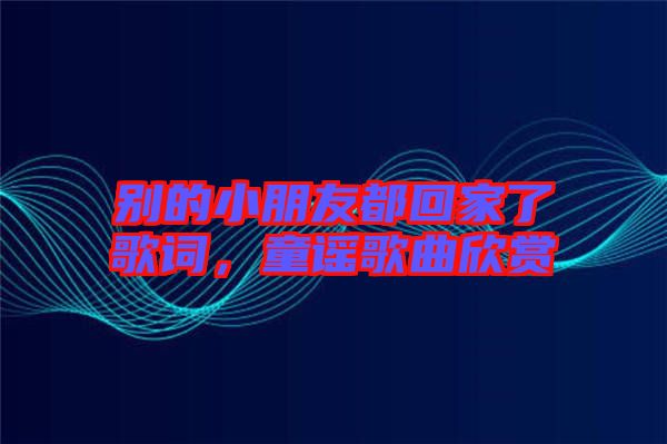 別的小朋友都回家了歌詞，童謠歌曲欣賞