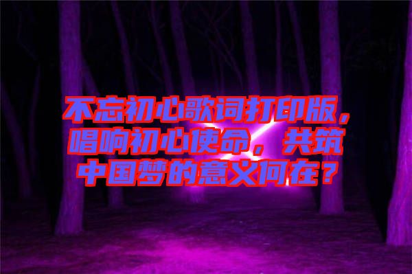 不忘初心歌詞打印版，唱響初心使命，共筑中國夢(mèng)的意義何在？