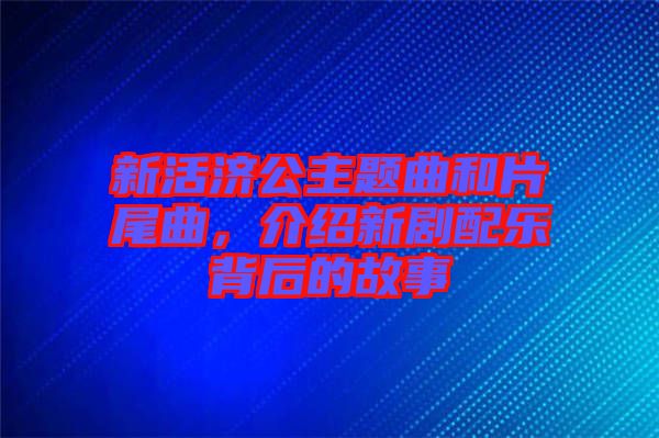 新活濟(jì)公主題曲和片尾曲，介紹新劇配樂背后的故事