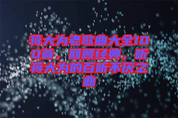 蔣大為老歌曲大全100首，回顧經(jīng)典，聽蔣大為的百聽不厭之曲