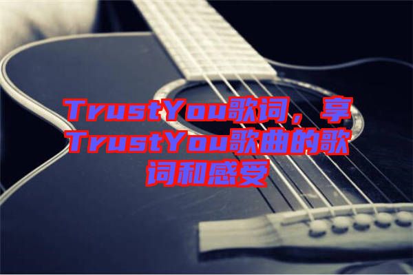 TrustYou歌詞，享TrustYou歌曲的歌詞和感受