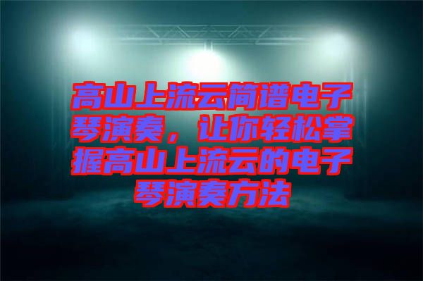 高山上流云簡譜電子琴演奏，讓你輕松掌握高山上流云的電子琴演奏方法