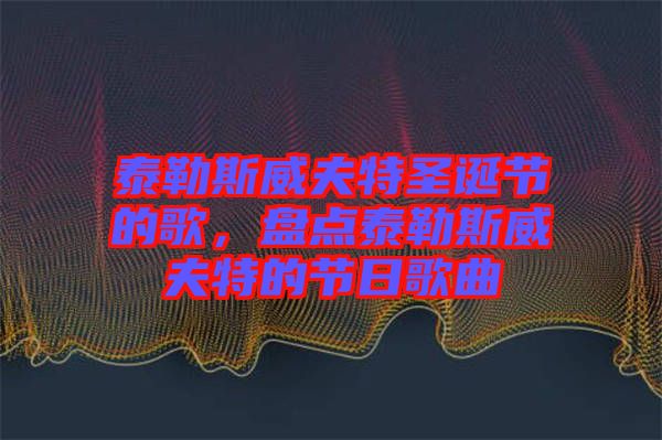 泰勒斯威夫特圣誕節(jié)的歌，盤點(diǎn)泰勒斯威夫特的節(jié)日歌曲