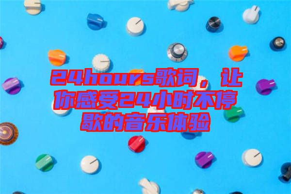 24hours歌詞，讓你感受24小時不停歇的音樂體驗