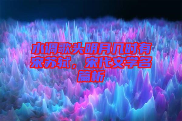 水調(diào)歌頭明月幾時(shí)有宋蘇軾，宋代文學(xué)名篇析