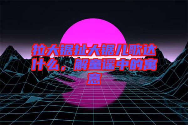 拉大鋸扯大鋸兒歌達什么，解童謠中的寓意