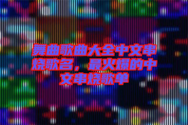 舞曲歌曲大全中文串燒歌名，最火爆的中文串燒歌單