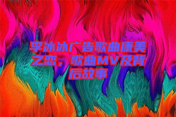 李冰冰廣告歌曲康美之戀，歌曲MV及背后故事