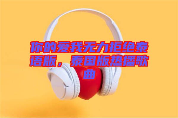 你的愛我無力拒絕泰語版，泰國版熱播歌曲