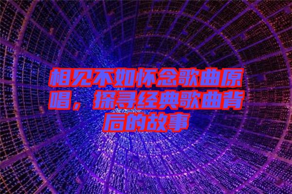 相見不如懷念歌曲原唱，探尋經(jīng)典歌曲背后的故事