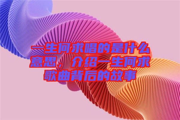 一生何求唱的是什么意思，介紹一生何求歌曲背后的故事