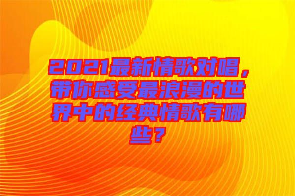 2021最新情歌對唱，帶你感受最浪漫的世界中的經(jīng)典情歌有哪些？