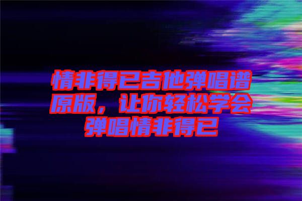 情非得已吉他彈唱譜原版，讓你輕松學(xué)會(huì)彈唱情非得已