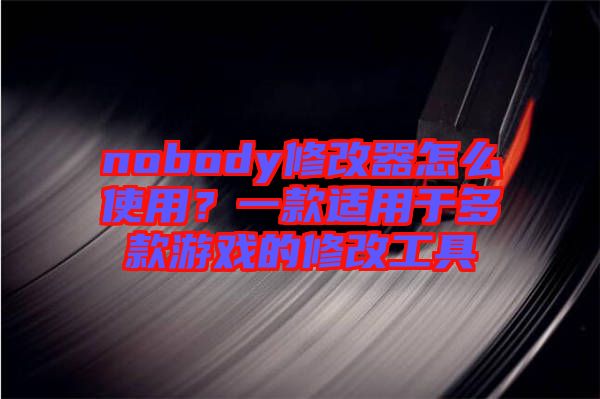 nobody修改器怎么使用？一款適用于多款游戲的修改工具