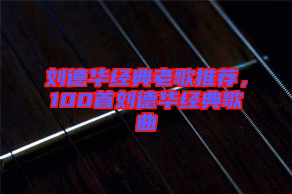 劉德華經(jīng)典老歌推薦，100首劉德華經(jīng)典歌曲