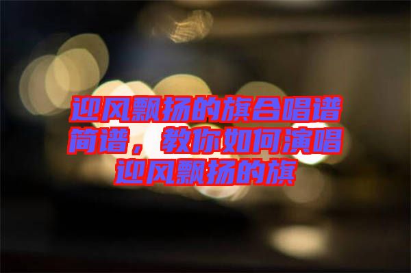 迎風飄揚的旗合唱譜簡譜，教你如何演唱迎風飄揚的旗