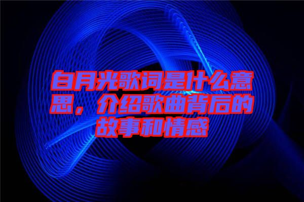 白月光歌詞是什么意思，介紹歌曲背后的故事和情感