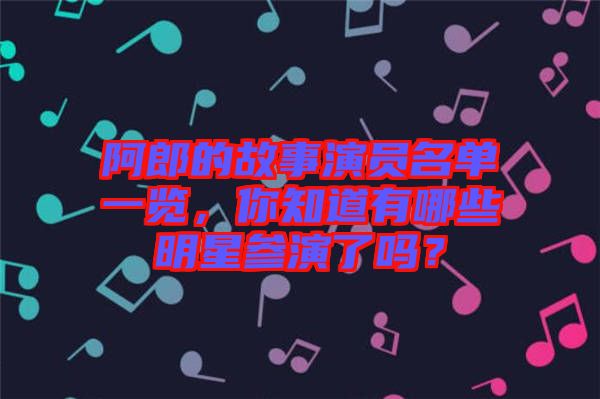 阿郎的故事演員名單一覽，你知道有哪些明星參演了嗎？