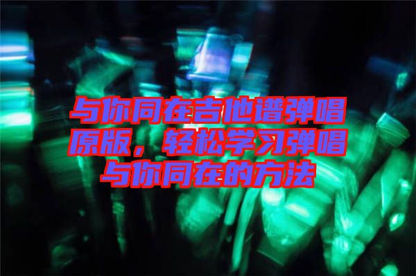 與你同在吉他譜彈唱原版，輕松學(xué)習(xí)彈唱與你同在的方法