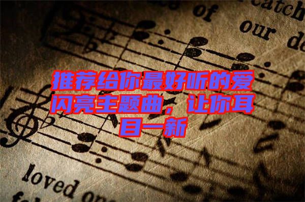 推薦給你最好聽的愛閃亮主題曲，讓你耳目一新