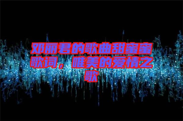 鄧麗君的歌曲甜蜜蜜歌詞，唯美的愛(ài)情之歌