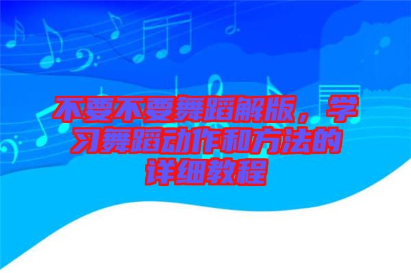 不要不要舞蹈解版，學(xué)習(xí)舞蹈動作和方法的詳細(xì)教程