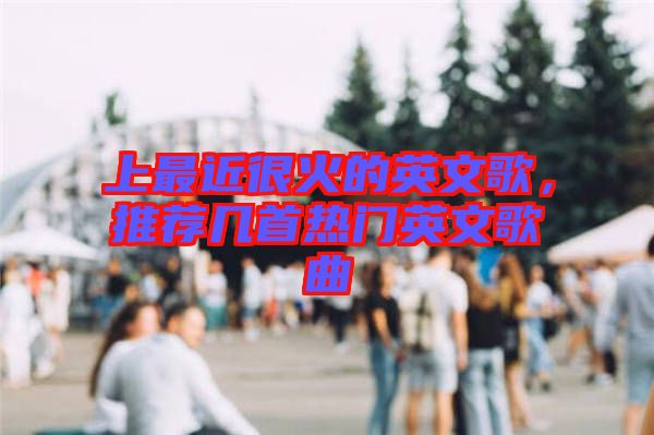 上最近很火的英文歌，推薦幾首熱門英文歌曲