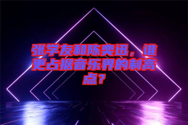 張學(xué)友和陳奕迅，誰更占據(jù)音樂界的制高點(diǎn)？