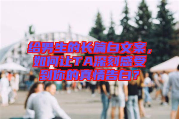 給男生的長篇白文案，如何讓TA深刻感受到你的真情告白？