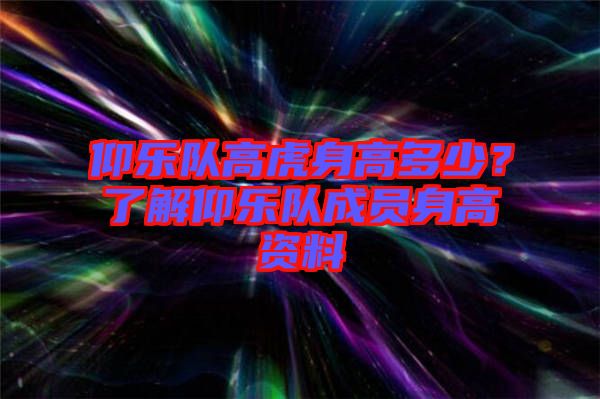 仰樂隊高虎身高多少？了解仰樂隊成員身高資料