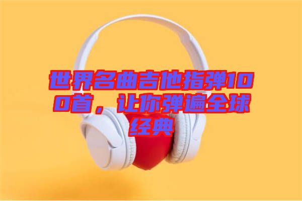 世界名曲吉他指彈100首，讓你彈遍全球經(jīng)典