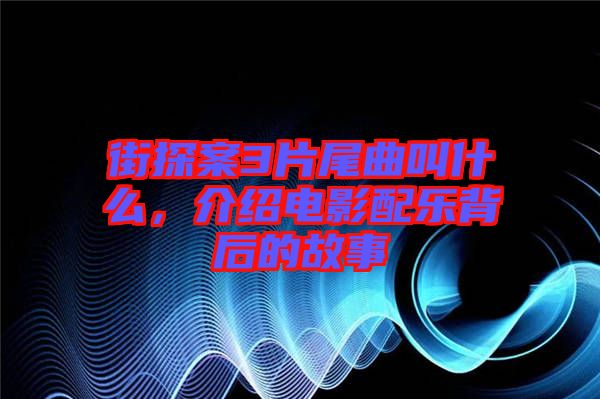 街探案3片尾曲叫什么，介紹電影配樂(lè)背后的故事