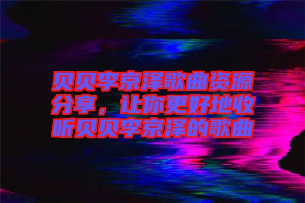 貝貝李京澤歌曲資源分享，讓你更好地收聽貝貝李京澤的歌曲