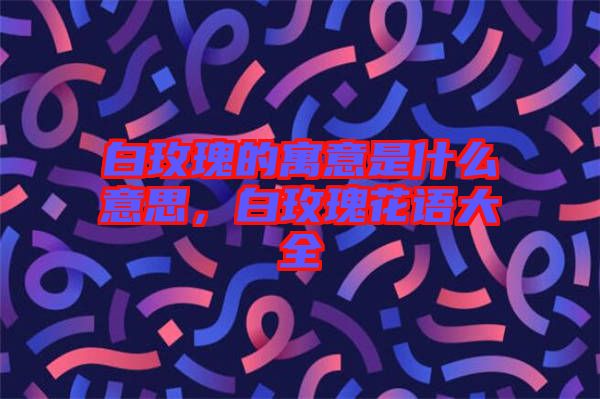 白玫瑰的寓意是什么意思，白玫瑰花語大全