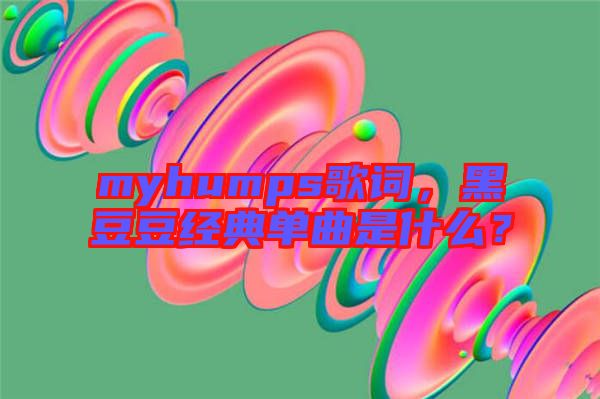 myhumps歌詞，黑豆豆經(jīng)典單曲是什么？