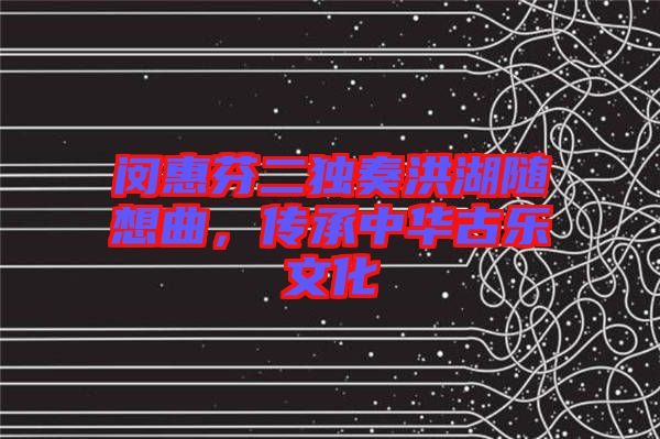 閔惠芬二獨奏洪湖隨想曲，傳承中華古樂文化