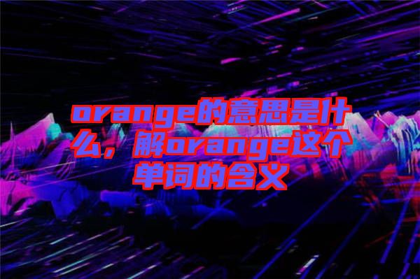 orange的意思是什么，解orange這個單詞的含義