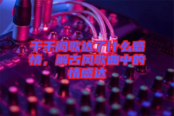 千千闕歌達(dá)了什么感情，解古風(fēng)歌曲中的情感達(dá)