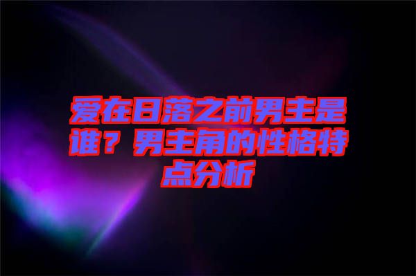 愛在日落之前男主是誰？男主角的性格特點(diǎn)分析