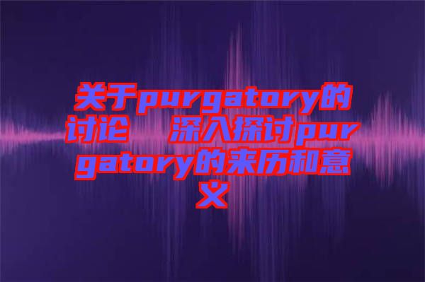 關(guān)于purgatory的討論  深入探討purgatory的來(lái)歷和意義