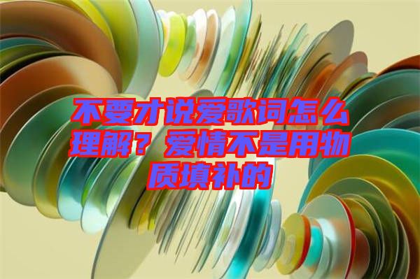 不要才說愛歌詞怎么理解？愛情不是用物質(zhì)填補的