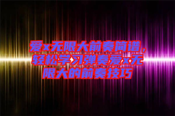 愛x無限大前奏簡(jiǎn)譜，輕松學(xué)習(xí)彈奏愛x無限大的前奏技巧