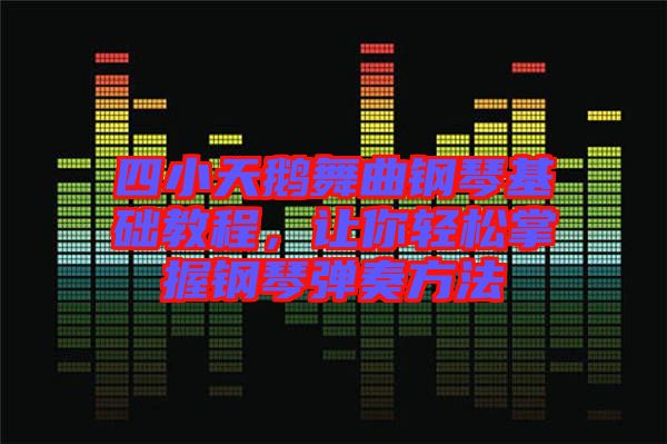 四小天鵝舞曲鋼琴基礎(chǔ)教程，讓你輕松掌握鋼琴彈奏方法