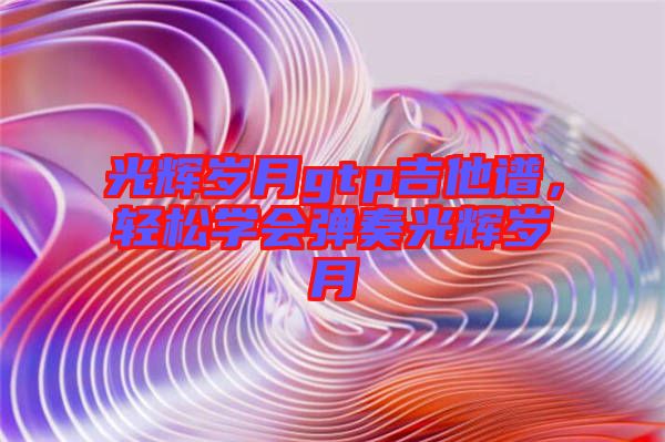 光輝歲月gtp吉他譜，輕松學(xué)會彈奏光輝歲月