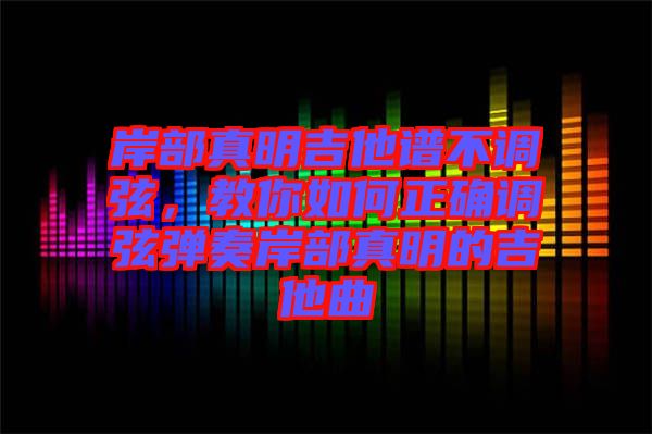 岸部真明吉他譜不調(diào)弦，教你如何正確調(diào)弦彈奏岸部真明的吉他曲